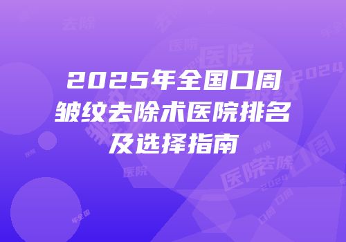 2025年全国口周皱纹去除术医院排名及选择指南