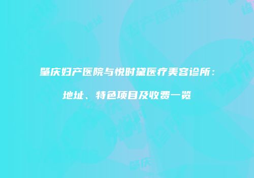肇庆妇产医院与悦时黛医疗美容诊所：地址、特色项目及收费一览