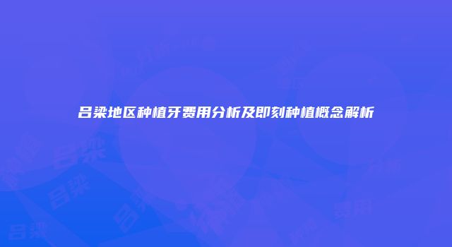 吕梁地区种植牙费用分析及即刻种植概念解析
