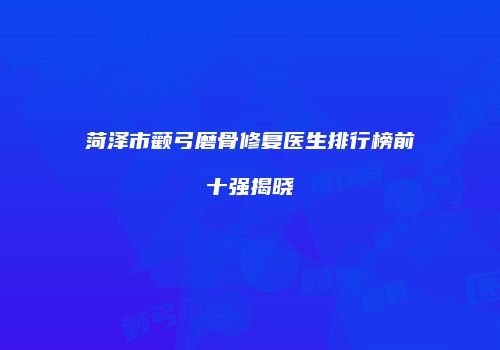 菏泽市颧弓磨骨修复医生排行榜前十强揭晓