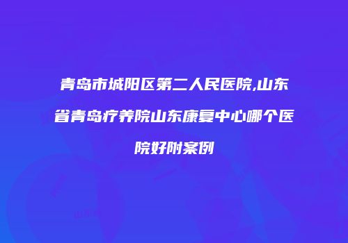 青岛市城阳区第二人民医院,山东省青岛疗养院山东康复中心哪个医院好附案例