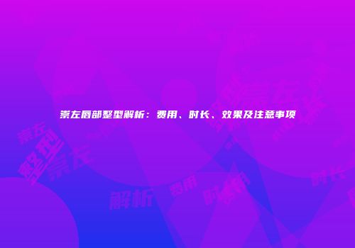 崇左唇部整型解析：费用、时长、效果及注意事项