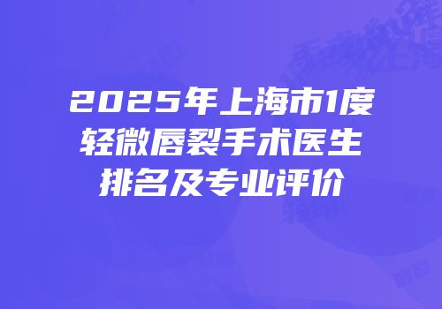 2025年上海市1度轻微唇裂手术医生排名及专业评价