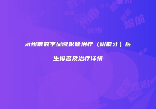 永州市数字显微根管治疗（限前牙）医生排名及治疗详情