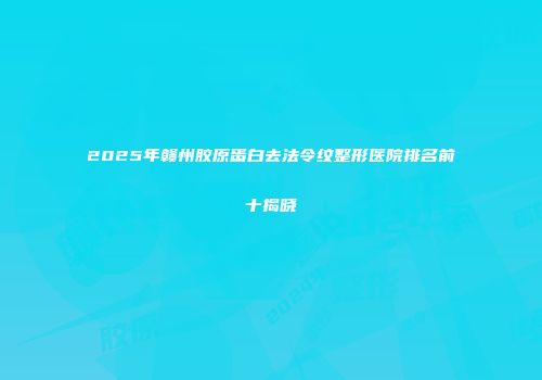 2025年赣州胶原蛋白去法令纹整形医院排名前十揭晓