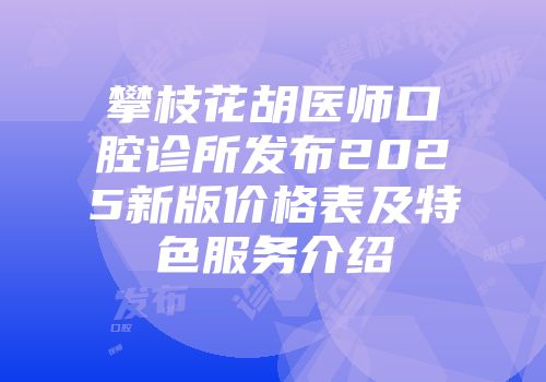 攀枝花胡医师口腔诊所发布2025新版价格表及特色服务介绍