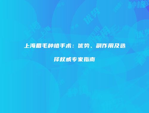 上海眉毛种植手术：优势、副作用及选择权威专家指南