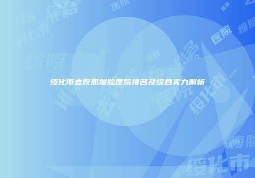 绥化市去咬肌瘦脸医院排名及综合实力解析