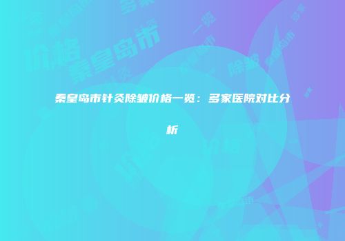 秦皇岛市针灸除皱价格一览：多家医院对比分析