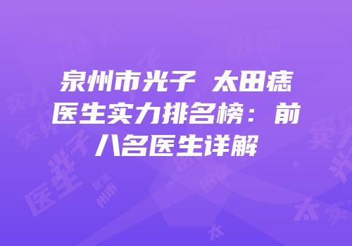 泉州市光子袪太田痣医生实力排名榜：前八名医生详解