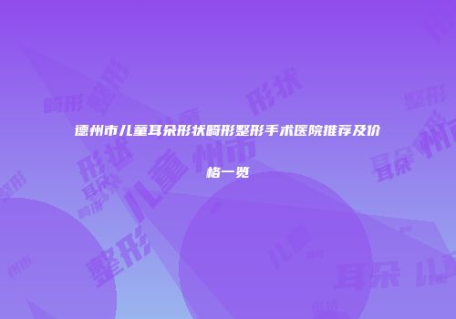 德州市儿童耳朵形状畸形整形手术医院推荐及价格一览