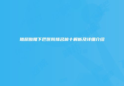 玻尿酸隆下巴医院排名前十解析及详细介绍