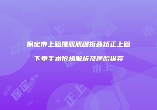 保定市上睑提肌肌腱折叠矫正上睑下垂手术价格解析及医院推荐
