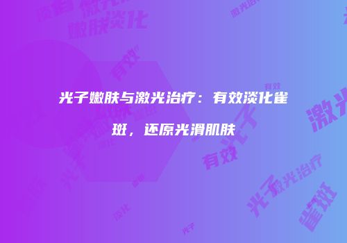 光子嫩肤与激光治疗：有效淡化雀斑，还原光滑肌肤