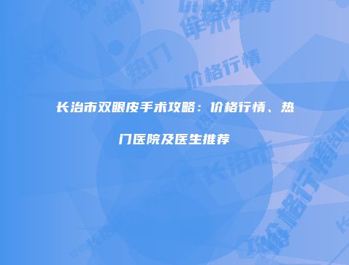 长治市双眼皮手术攻略：价格行情、热门医院及医生推荐