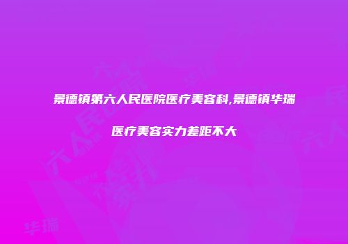 景德镇第六人民医院医疗美容科,景德镇华瑞医疗美容实力差距不大