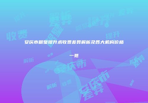 安庆市龈璧提升术收费差异解析及各大机构价格一览
