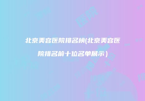 北京美容医院排名榜(北京美容医院排名前十位名单展示）