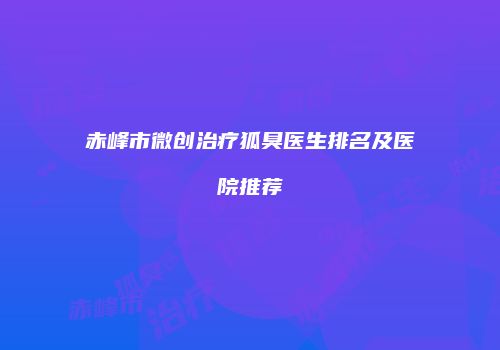 赤峰市微创治疗狐臭医生排名及医院推荐