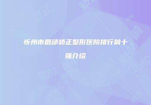 忻州市唇部矫正整形医院排行前十强介绍
