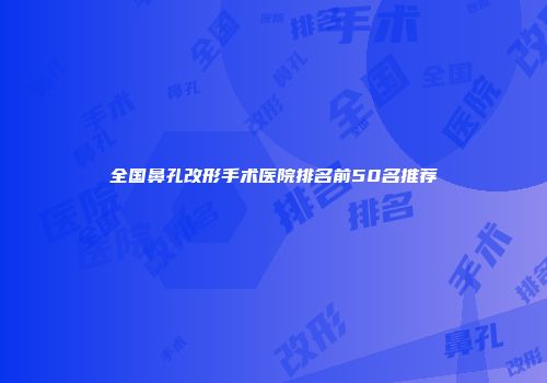 全国鼻孔改形手术医院排名前50名推荐