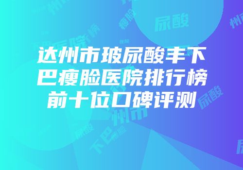 达州市玻尿酸丰下巴瘦脸医院排行榜前十位口碑评测