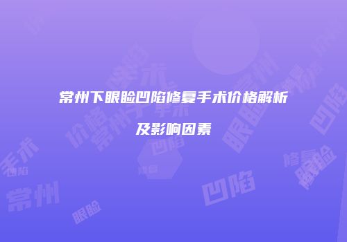 常州下眼睑凹陷修复手术价格解析及影响因素