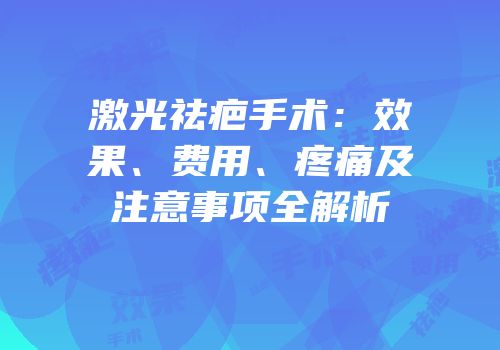 激光祛疤手术：效果、费用、疼痛及注意事项全解析