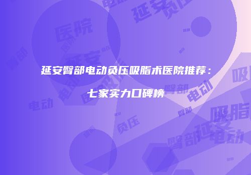 延安臀部电动负压吸脂术医院推荐：七家实力口碑榜