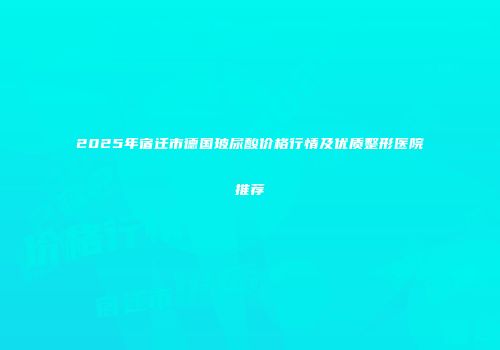 2025年宿迁市德国玻尿酸价格行情及优质整形医院推荐