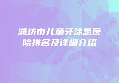 潍坊市儿童牙涂氟医院排名及详细介绍