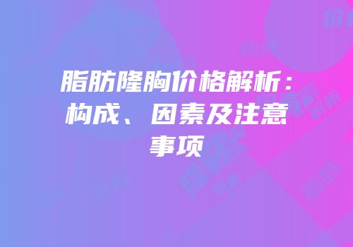 脂肪隆胸价格解析：构成、因素及注意事项