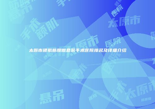 太原市额肌筋膜瓣悬吊手术医院排名及详细介绍