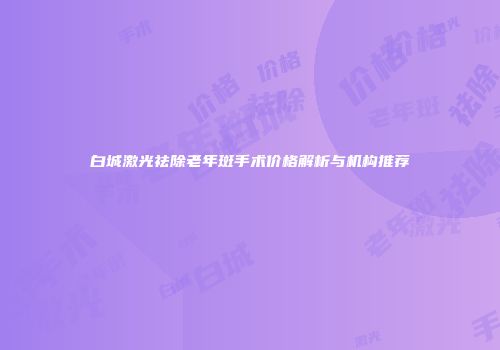 白城激光祛除老年斑手术价格解析与机构推荐
