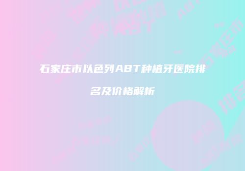 石家庄市以色列ABT种植牙医院排名及价格解析