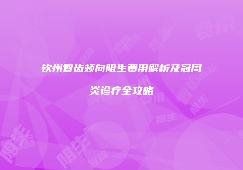 钦州智齿颊向阻生费用解析及冠周炎诊疗全攻略