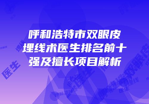 呼和浩特市双眼皮埋线术医生排名前十强及擅长项目解析