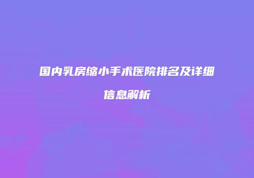 国内乳房缩小手术医院排名及详细信息解析