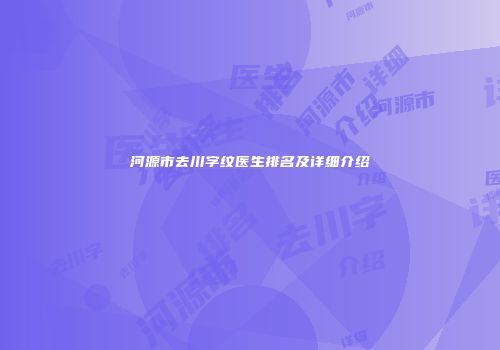 河源市去川字纹医生排名及详细介绍