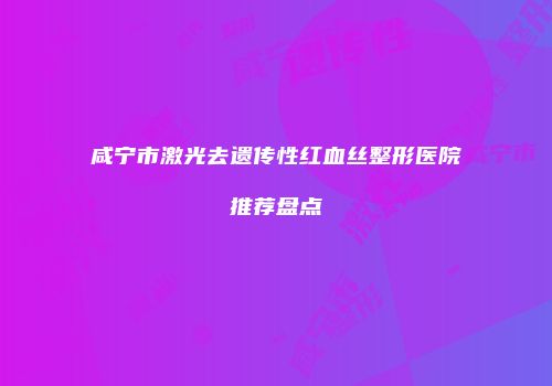 咸宁市激光去遗传性红血丝整形医院推荐盘点
