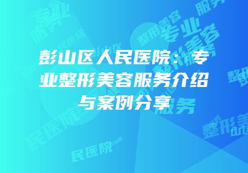 彭山区人民医院：专业整形美容服务介绍与案例分享