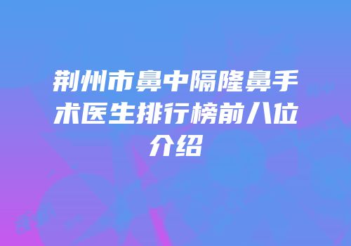 荆州市鼻中隔隆鼻手术医生排行榜前八位介绍