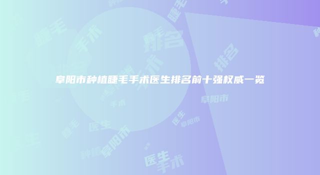阜阳市种植睫毛手术医生排名前十强权威一览
