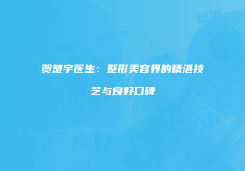 贺楚宇医生：整形美容界的精湛技艺与良好口碑