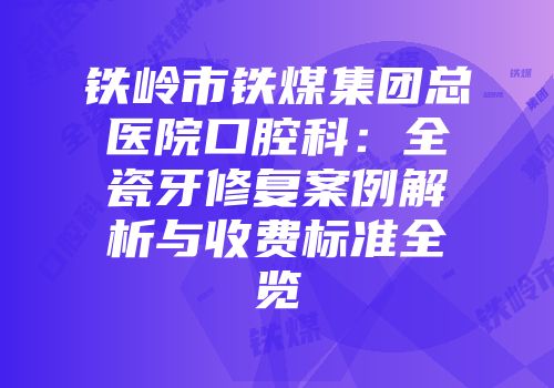 铁岭市铁煤集团总医院口腔科：全瓷牙修复案例解析与收费标准全览
