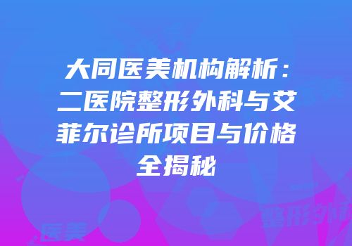 大同医美机构解析：二医院整形外科与艾菲尔诊所项目与价格全揭秘