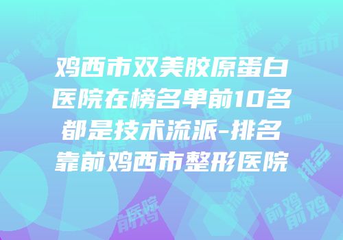 鸡西市双美胶原蛋白医院在榜名单前10名都是技术流派-排名靠前鸡西市整形医院