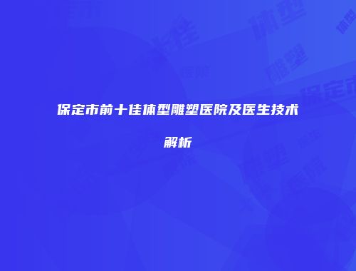 保定市前十佳体型雕塑医院及医生技术解析