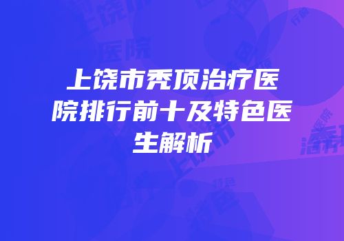 上饶市秃顶治疗医院排行前十及特色医生解析