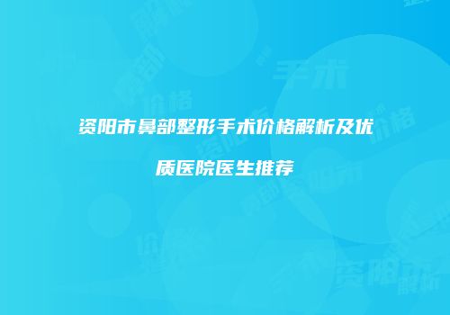 资阳市鼻部整形手术价格解析及优质医院医生推荐